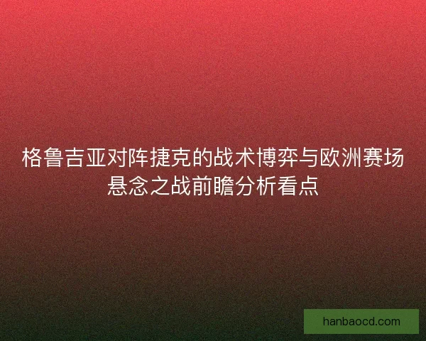 格鲁吉亚对阵捷克的战术博弈与欧洲赛场悬念之战前瞻分析看点