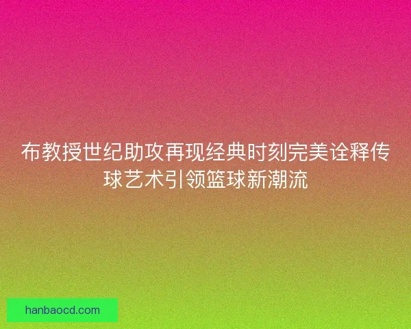 布教授世纪助攻再现经典时刻完美诠释传球艺术引领篮球新潮流 布教授世纪助攻再现经典时刻完美诠释传球艺术引领篮球新潮流