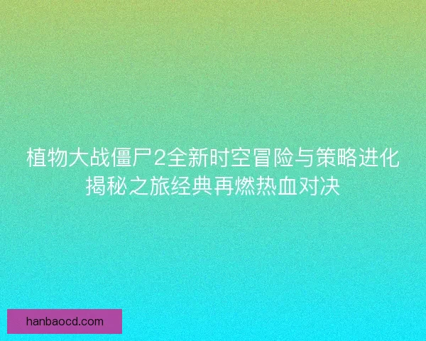 植物大战僵尸2全新时空冒险与策略进化揭秘之旅经典再燃热血对决