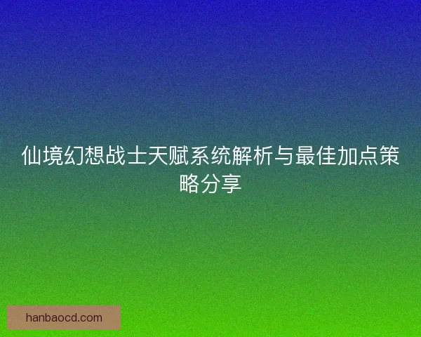 仙境幻想战士天赋系统解析与最佳加点策略分享 仙境幻想战士天赋系统解析与最佳加点策略分享