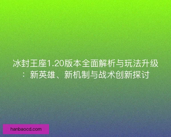 冰封王座1.20版本全面解析与玩法升级:新英雄、新机制与战术创新探讨 冰封王座1.20版本全面解析与玩法升级:新英雄、新机制与战术创新探讨