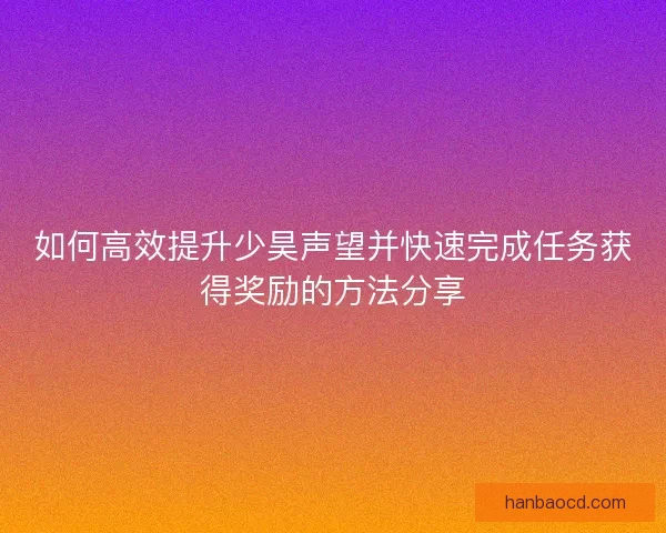 如何高效提升少昊声望并快速完成任务获得奖励的方法分享