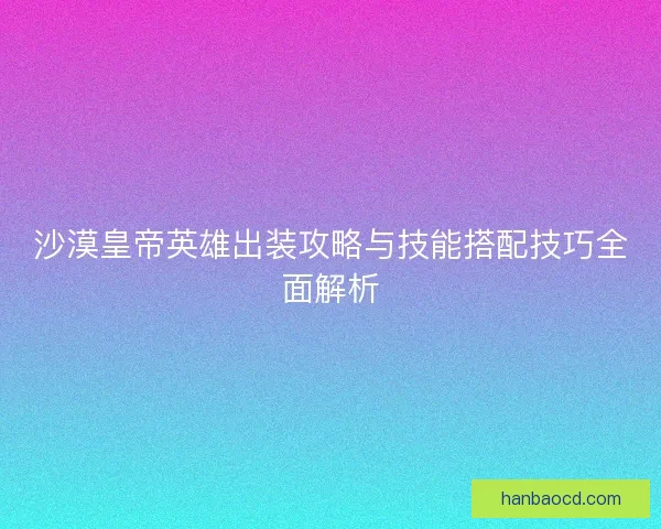 沙漠皇帝英雄出装攻略与技能搭配技巧全面解析 沙漠皇帝英雄出装攻略与技能搭配技巧全面解析