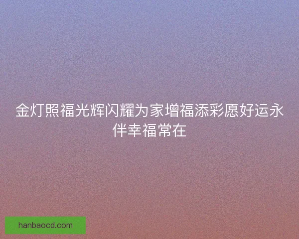 金灯照福光辉闪耀为家增福添彩愿好运永伴幸福常在 金灯照福光辉闪耀为家增福添彩愿好运永伴幸福常在