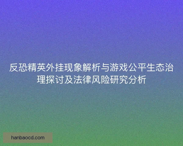 反恐精英外挂现象解析与游戏公平生态治理探讨及法律风险研究分析