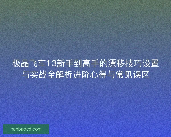 极品飞车13新手到高手的漂移技巧设置与实战全解析进阶心得与常见误区 极品飞车13新手到高手的漂移技巧设置与实战全解析进阶心得与常见误区