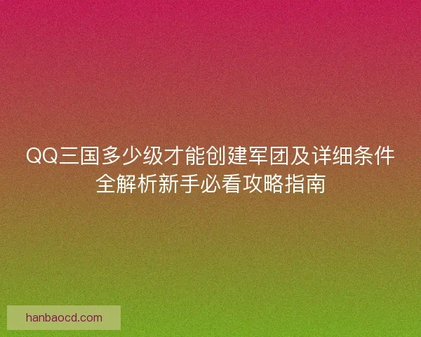 QQ三国多少级才能创建军团及详细条件全解析新手必看攻略指南