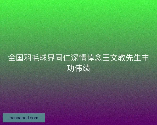 全国羽毛球界同仁深情悼念王文教先生丰功伟绩 全国羽毛球界同仁深情悼念王文教先生丰功伟绩