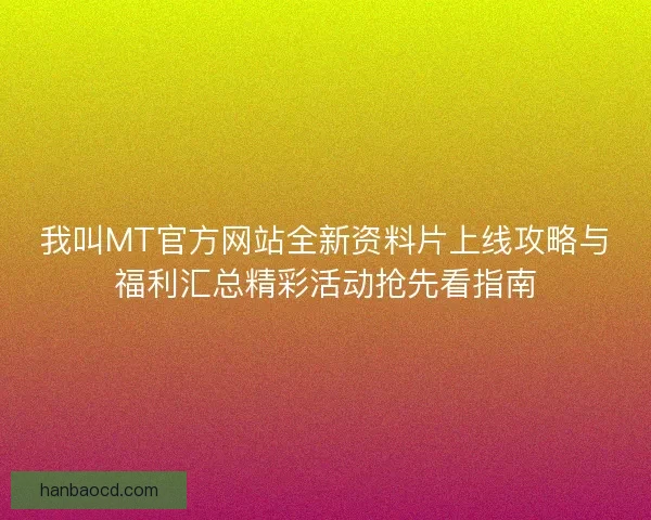 我叫MT官方网站全新资料片上线攻略与福利汇总精彩活动抢先看指南