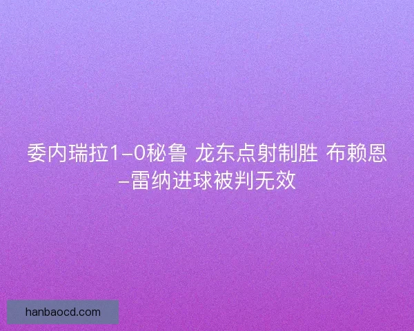委内瑞拉1-0秘鲁 龙东点射制胜 布赖恩-雷纳进球被判无效 委内瑞拉1-0秘鲁 龙东点射制胜 布赖恩-雷纳进球被判无效